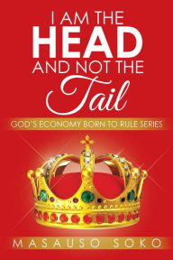 Title: I AM THE HEAD AND NOT THE TAIL: GOD'S ECONOMY BORN TO RULE SERIES, Author: Masauso Soko