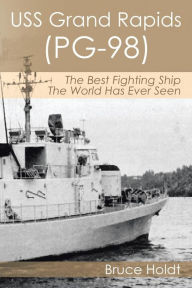 Title: USS Grand Rapids (PG-98): The Best Fighting Ship The World Has Ever Seen, Author: Bruce Holdt