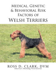 Title: Medical, Genetic & Behavioral Risk Factors of Welsh Terriers, Author: Ross D. Clark