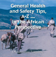 Title: General Health and Safety Tips, A-Z . . . . in the African Perspective, Author: Olufunmilayo Fajemiseye