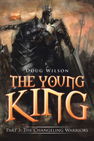 Title: The Young King: Part 3: the Changeling Warriors, Author: Doug Wilson