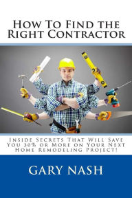 Title: How To Find the Right Contractor for Your Project: Inside Secrets That Will Save You 40% or More on Your Next Home Remodeling Project!, Author: Gary L Nash