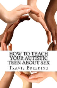 Title: How to Teach Your Autistic Teen about Sex: Advanced Guidebook for Parents and Educators, Author: Travis Breeding