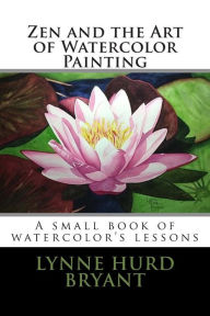 Title: Zen and the Art of Watercolor Painting: A book of watercolor's lessons, Author: Lynne Hurd Bryant