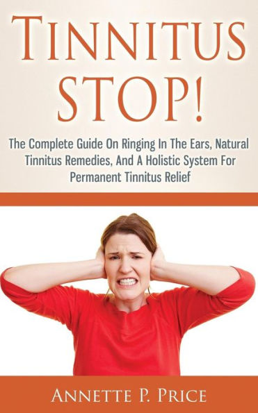 Tinnitus STOP! - The Complete Guide On Ringing Ears, Natural Remedies, And A Holistic System For Permanent Relief