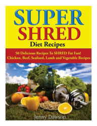 Title: Super Shred Diet Recipes: 50 Delicious Recipes To SHRED Fat Fast! Chicken, Beef, Seafood, Lamb and Vegetable Recipes, Author: Jenny Dawson