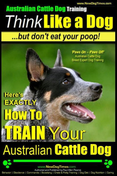 Australian Cattle Dog Training Think Like Me ...But Don't Eat Your Poop!: Here's EXACTLY How to Train Your Australian Cattle Dog
