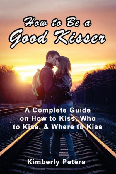 How to Be a Good Kisser: A Complete Guide On How to Kiss, Who to Kiss & Where to Kiss