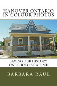 Title: Hanover Ontario in Colour Photos: Saving Our History One Photo at a Time, Author: Barbara Raue