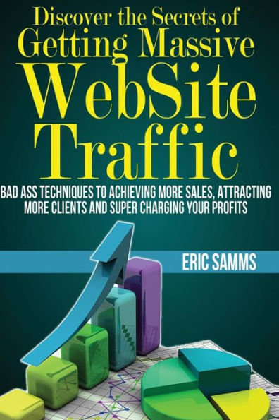 Discover the Secrets of Getting Massive Web Site Traffic: Badass Techniques to Achieving More Sales, Attracting More Clients and Super Charging Your Profits