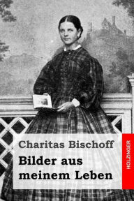 Title: Bilder aus meinem Leben, Author: Charitas Bischoff