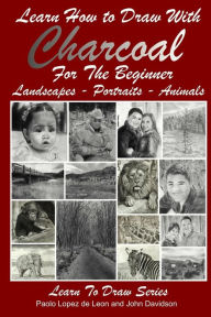 Title: Learn How to Draw with Charcoal For The Beginner: Landscapes - Portraits - Animals, Author: Paolo Lopez De Leon