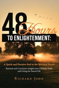Title: 48 Hours to Enlightenment: A Quick and Decisive End to the Spiritual Search: Rational and Conclusive Insights Into Ultimate Truth and Living the Sacred Life, Author: Richard John
