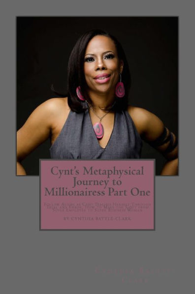 Cynt's Metaphysical Journey to Millionairess Part One: Follow Along as Cynt Teaches Herself Through Trial and Error, How to Make the Shift from Super Employee to Super Business Woman