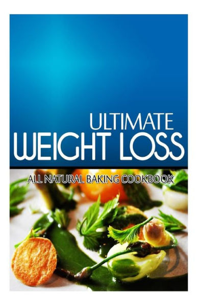 Ultimate Weight Loss - All Natural Baking Cookbook: Ultimate Weight Loss Cookbook