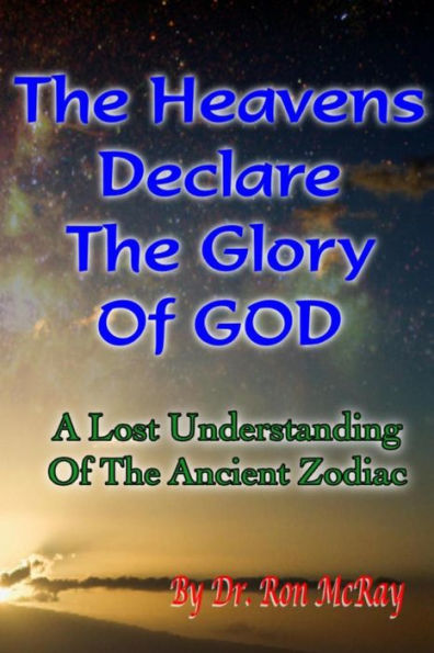 The Heavens Declare The Glory Of GOD: A Lost Understanding Of The Ancient Zodiac