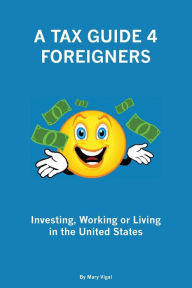 Title: A Tax Guide 4 Foreigners: Investing, Working or Living in the United States, Author: Mary Vigal
