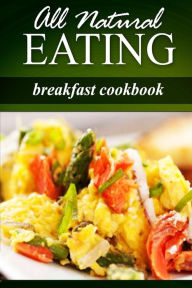 Title: All Natural Eating - Breakfast Cookbook: All natural, Raw, Diabetic Friendly, Low Carb and Sugar Free Nutrition, Author: All Natural Eating