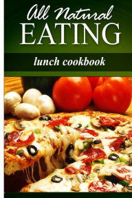 Title: All Natural Eating - Lunch Cookbook: All natural, Raw, Diabetic Friendly, Low Carb and Sugar Free Nutrition, Author: All Natural Eating