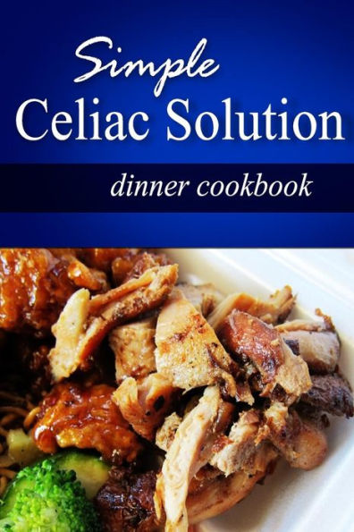 Simple Celiac Solution - Dinner Cookbook: Wheat free cooking - Delicious, Celiac friendly recipes