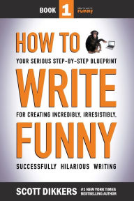 Title: How To Write Funny: Your Serious, Step-By-Step Blueprint For Creating Incredibly, Irresistibly, Successfully Hilarious Writing, Author: Scott Dikkers