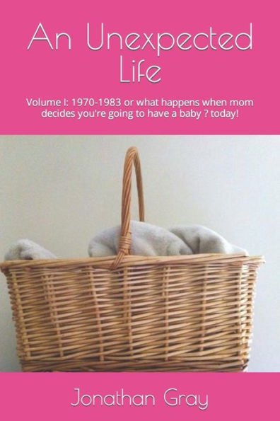 An Unexpected Life: Volume I: 1970-1983 or what happens when mom decides you're going to have a baby ? today!