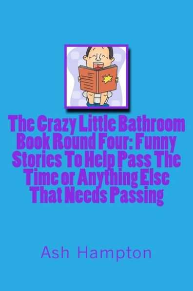 The Crazy Little Bathroom Book: Round Four Funny Stories To help Pass The Time or Anything Else That Needs Passing