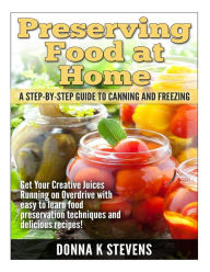 Title: Preserving Food at Home: A Step-by-Step Guide to Canning and Freezing: Get Your Creative Juices Running on Overdrive with easy to learn food preservation techniques and delicious recipes!, Author: Donna K Stevens