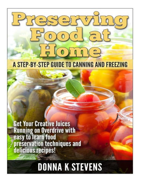 Preserving Food at Home: A Step-by-Step Guide to Canning and Freezing: Get Your Creative Juices Running on Overdrive with easy to learn food preservation techniques and delicious recipes!
