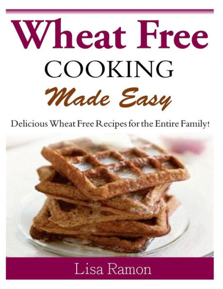Wheat Free Cooking Made Easy: Delicious Recipes for the Entire Family!