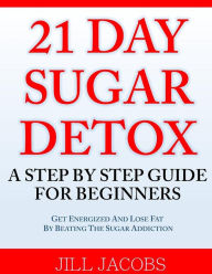 Title: 21 Day Sugar Detox: A Step By Step Guide For Beginners: Get Energized and Lose Fat by Beating the Sugar Addiction!, Author: Jill Jacobs