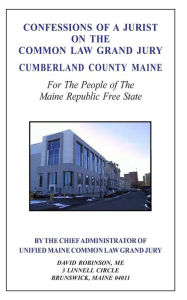 Title: Confessions of a Jurist on the Common Law Grand Jury Cumberland County Maine: For The People of The Maine Republic Free State, Author: David E Robinson