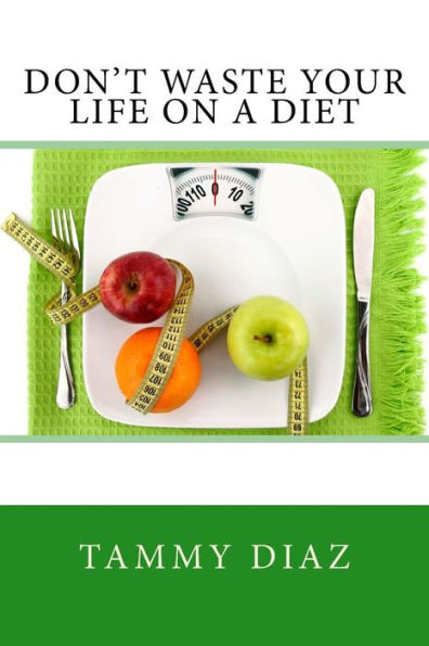 Don't Waste Your Life On A Diet: Don't Waste Your Life On A Diet