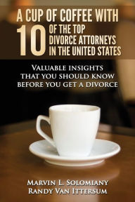 Title: A Cup Of Coffee With 10 Of The Top Divorce Attorneys In The United States: Valuable insights that you should know before you get a divorce, Author: Randy Van Ittersum