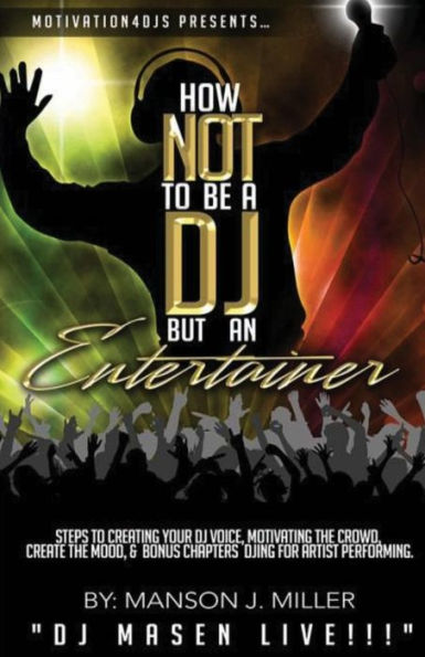 Motivation4DJS Present's How Not To Be A DJ But An Entertainer: Steps to Creating your DJ Voice, Motivating the Crowd, Creating the Mood & Bonus Chapters Djing for Performing Artist