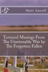 Title: Tortured Musings From The Unwinnable War by The Forgotten Fallen, Author: Matt Ansell