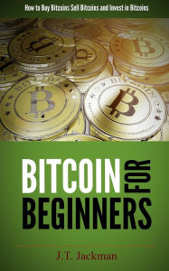 Title: Bitcoin for Beginners: How to Buy Bitcoins, Sell Bitcoins, and Invest in Bitcoins, Author: J T Jackman