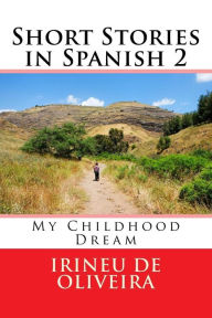 Title: Short Stories in Spanish 2: My Childhood Dream, Author: Irineu Francisco De Oliveira