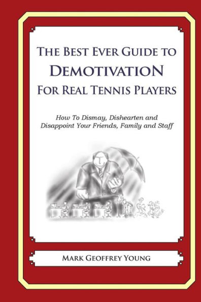 The Best Ever Guide to Demotivation For Real Tennis Players: How To Dismay, Dishearten and Disappoint Your Friends, Family and Staff