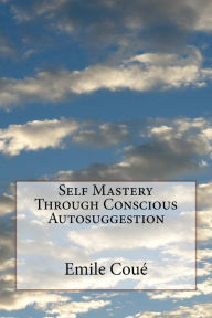 Title: Self Mastery Through Conscious Autosuggestion, Author: Emile CouÃÂÂ