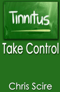 Title: Tinnitus: Take Control (Treatments For Tinnitus Relief), Author: Chris Scire