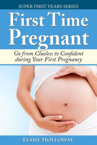 Title: First Time Pregnant: Go from Clueless to Confident during Your First Pregnancy, Author: Elane Holloway