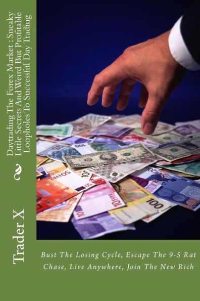 Daytrading The Forex Market: Sneaky Little Secrets And Weird But Profitable Loopholes To Successful Day Trading: Bust The Losing Cycle, Escape The 9-5 Rat Chase, Live Anywhere, Join The New Rich