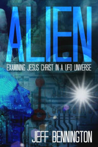 Title: Alien: Examining Jesus Christ in a UFO Universe, Author: Jeff Bennington