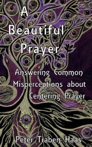 Title: A Beautiful Prayer: Answering Common Misperceptions about Centering Prayer, Author: Peter Traben Haas