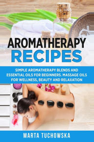 Title: Aromatherapy Recipes: Simple Aromatherapy Blends and Essential Oils for Beginners. Massage Oils for Wellness, Beauty and Relaxation, Author: Marta Tuchowska