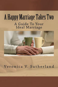 Title: A Happy Marriage Takes Two: A Guide To Your Ideal Marriage, Author: Veronica V. Sutherland