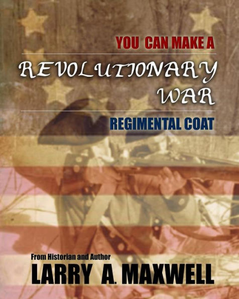 You Can Make a Revolutionary War Regimental Coat: Practical Instructions to Help You Make a Historically Accurate Revolutionary War Regimental Coat