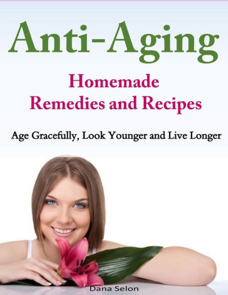 Anti-Aging - Homemade Remedies and Recipes: Age Gracefully, Look Younger Live Longer