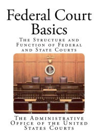 Title: Federal Court Basics: The Structure and Function of Federal and State Courts, Author: The Administrative Office of the United